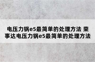 电压力锅e5最简单的处理方法 荣事达电压力锅e5最简单的处理方法